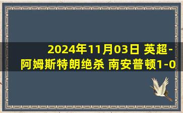 2024年11月03日 英超-阿姆斯特朗绝杀 南安普顿1-0埃弗顿